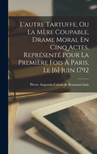 Cover for Pierre-Augustin Caron de Beaumarchais · Autre Tartuffe, Ou La Mère Coupable, Drame Moral en Cinq Actes, Représenté Pour La Première Fois À Paris, Le [6] Juin 1792 (Book) (2022)