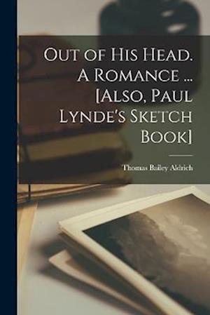 Cover for Thomas Bailey Aldrich · Out of His Head. a Romance ... [Also, Paul Lynde's Sketch Book] (Book) (2022)