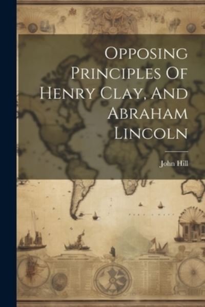 Cover for John Hill · Opposing Principles of Henry Clay, and Abraham Lincoln (Book) (2023)