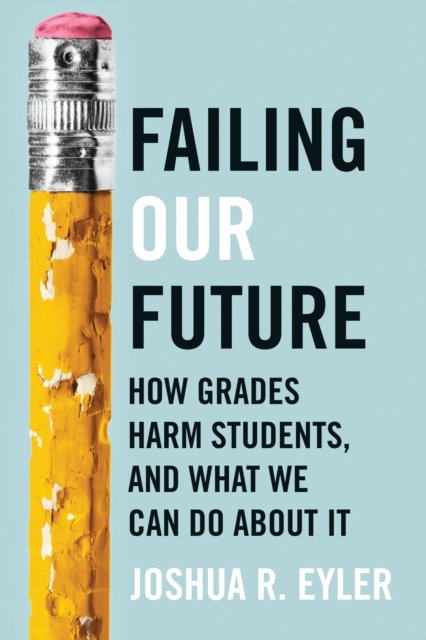 Cover for Eyler, Joshua R. (University of Mississippi) · Failing Our Future: How Grades Harm Students, and What We Can Do about It (Hardcover Book) (2024)
