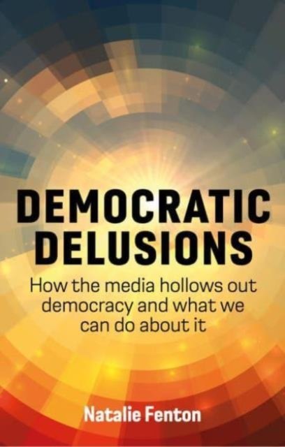 Cover for Natalie Fenton · Democratic Delusions: How the Media Hollows Out Democracy and What We Can Do About It (Hardcover Book) (2024)