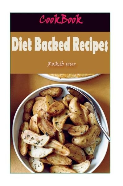 Diet Backed Recipes : 101 Delicious, Nutritious, Low Budget, Mouthwatering Diet Backed Recipes Cookbook - Rakib Nur - Bøger - CreateSpace Independent Publishing Platf - 9781532947933 - April 26, 2016