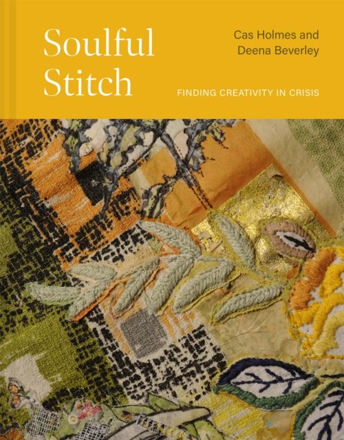 Cover for Cas Holmes · Soulful Stitch: Finding creativity in crisis (Hardcover Book) (2024)